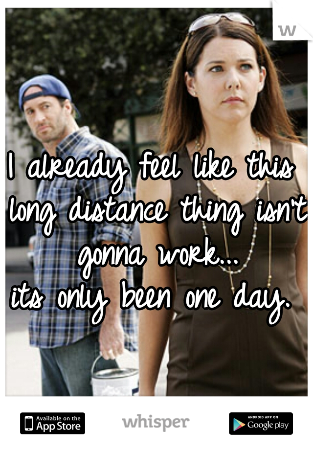 I already feel like this long distance thing isn't gonna work...

its only been one day.