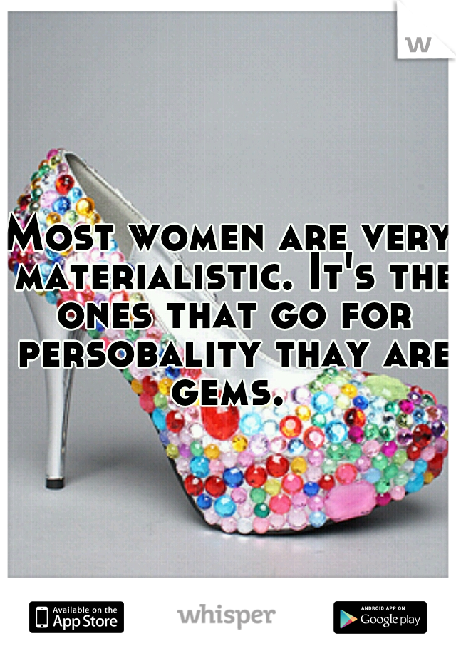 Most women are very materialistic. It's the ones that go for persobality thay are gems. 
