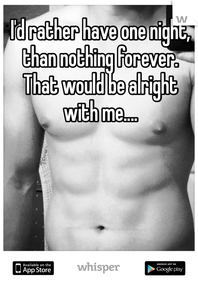 I'd rather have one night, than nothing forever. That would be alright with me....