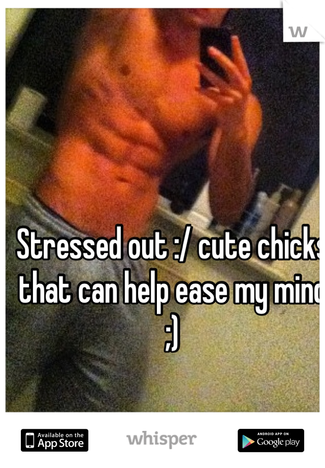 Stressed out :/ cute chicks that can help ease my mind ;)