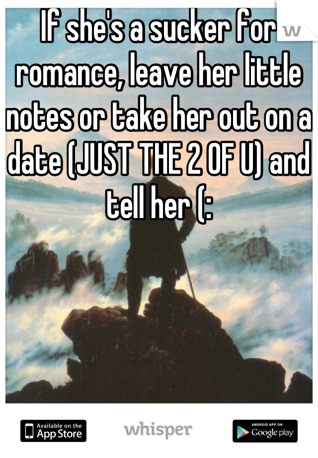 If she's a sucker for romance, leave her little notes or take her out on a date (JUST THE 2 OF U) and tell her (: