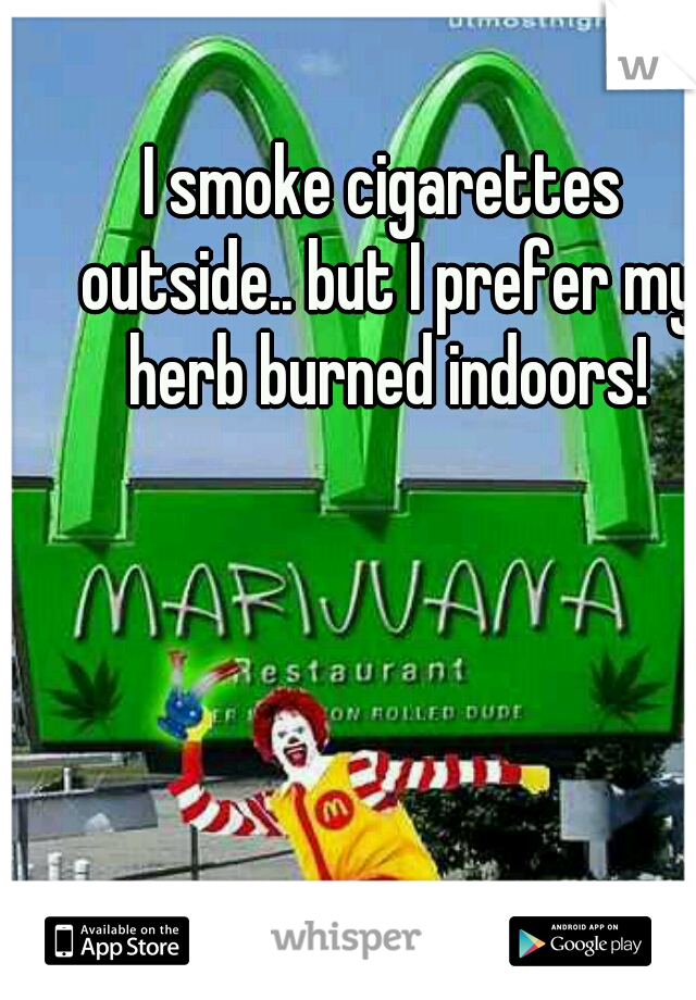 I smoke cigarettes outside.. but I prefer my herb burned indoors!