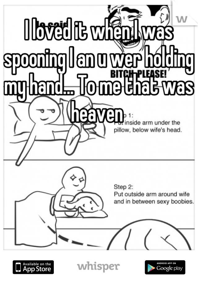 I loved it when I was spooning I an u wer holding my hand... To me that was heaven 