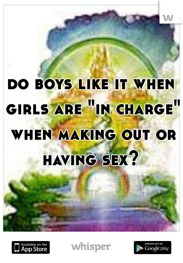 do boys like it when girls are "in charge" when making out or having sex? 