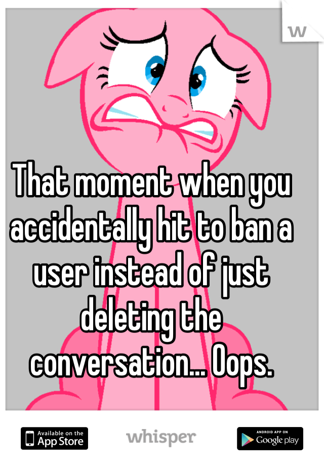 That moment when you accidentally hit to ban a user instead of just deleting the conversation... Oops.