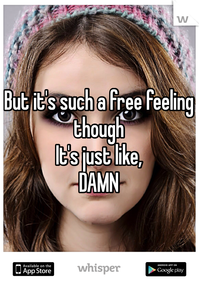 But it's such a free feeling though
It's just like,
DAMN