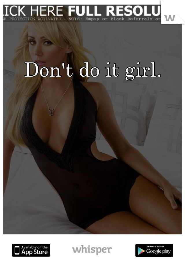 Don't do it girl. 