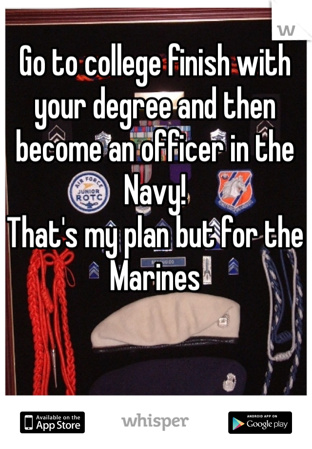 Go to college finish with your degree and then become an officer in the Navy! 
That's my plan but for the Marines
