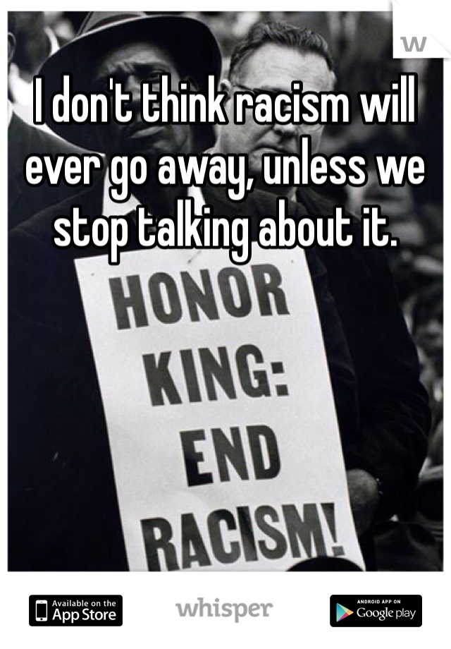I don't think racism will ever go away, unless we stop talking about it. 