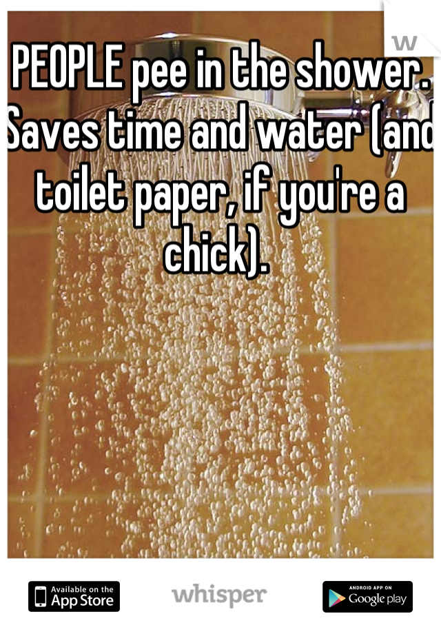 PEOPLE pee in the shower. Saves time and water (and toilet paper, if you're a chick). 