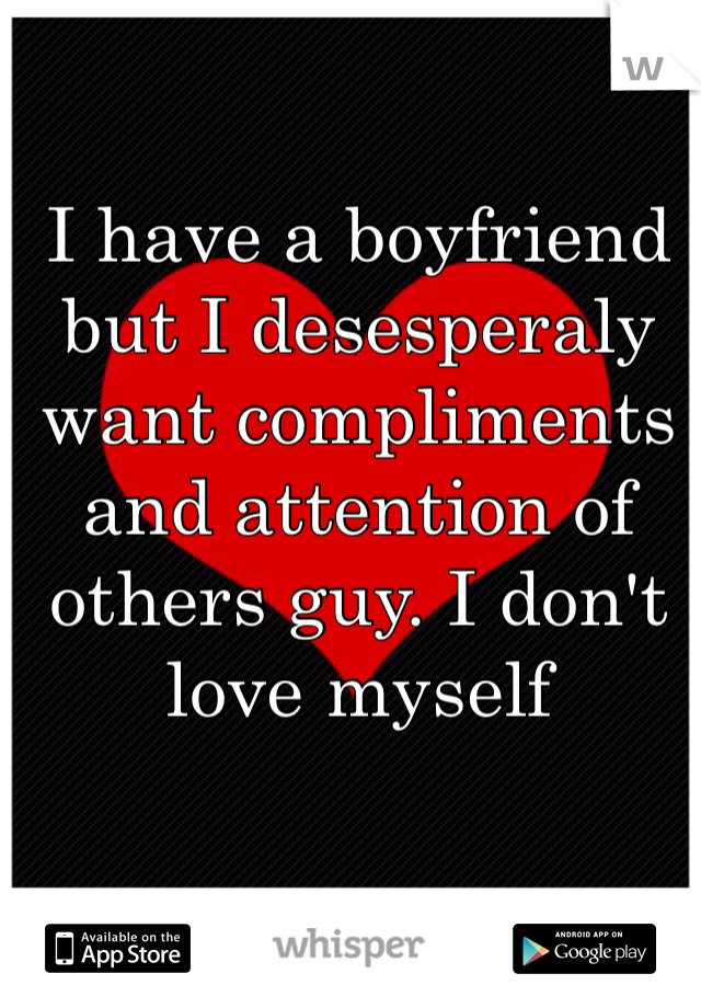 I have a boyfriend but I desesperaly want compliments and attention of others guy. I don't love myself