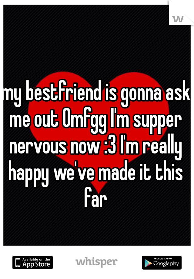 my bestfriend is gonna ask me out Omfgg I'm supper nervous now :3 I'm really happy we've made it this far