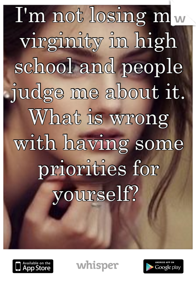 I'm not losing my virginity in high school and people judge me about it. What is wrong with having some priorities for yourself? 