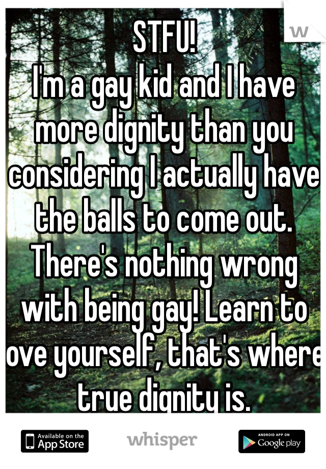 STFU!
I'm a gay kid and I have more dignity than you considering I actually have the balls to come out. There's nothing wrong with being gay! Learn to love yourself, that's where true dignity is.