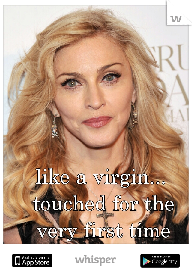 like a virgin... touched for the very first time