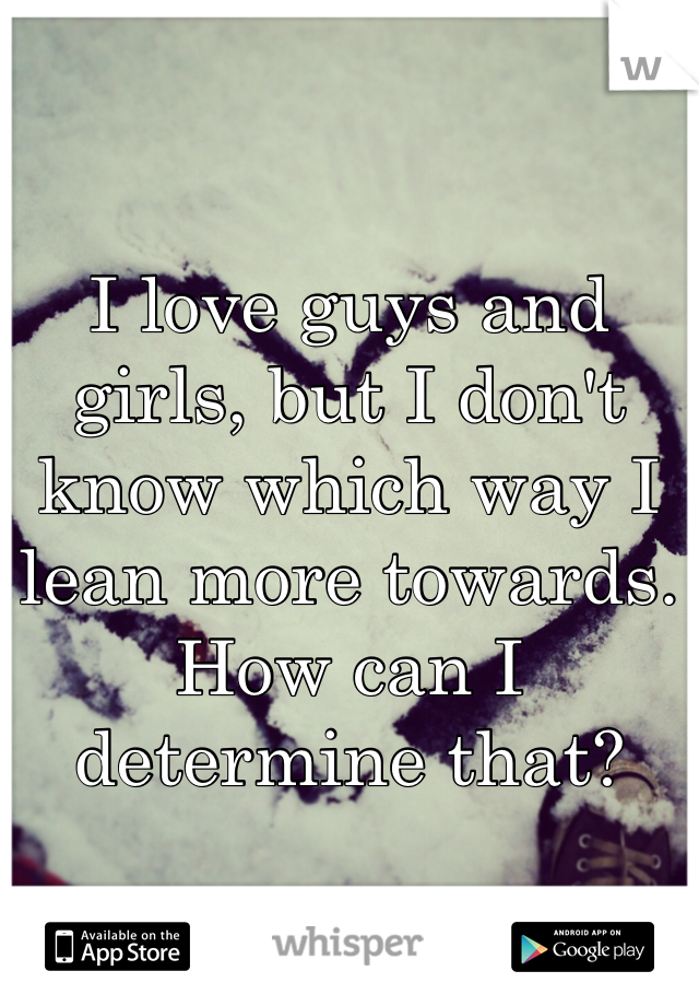 I love guys and girls, but I don't know which way I lean more towards. How can I determine that?