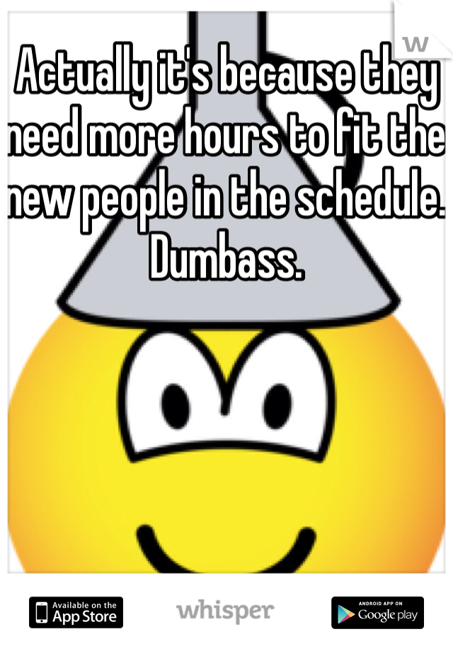 Actually it's because they need more hours to fit the new people in the schedule. Dumbass.
