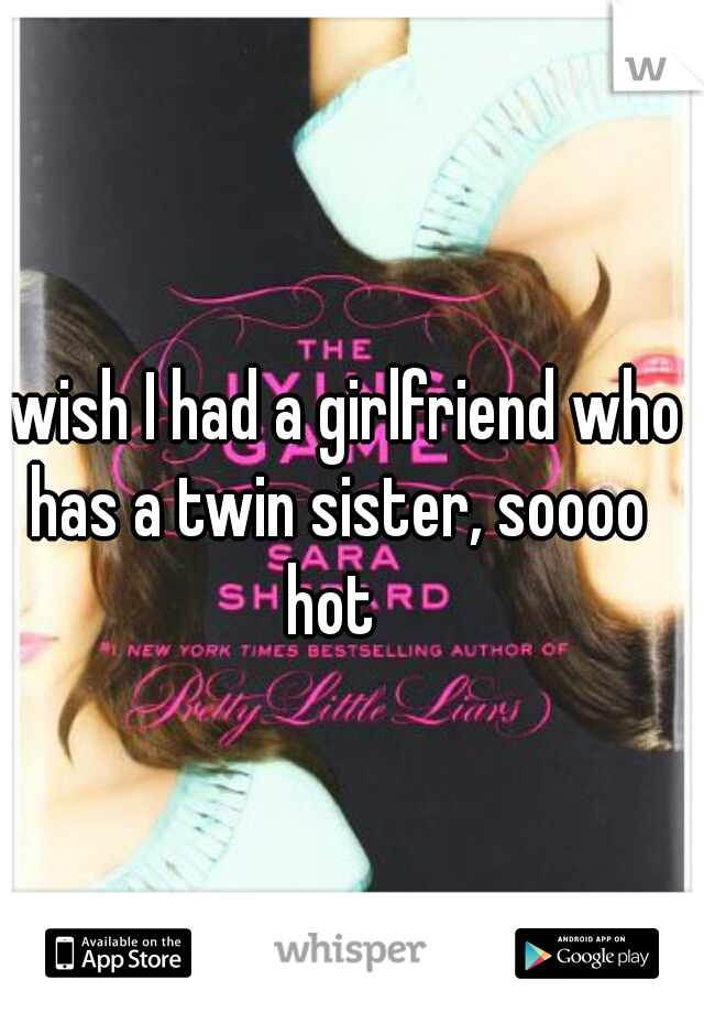 I wish I had a girlfriend who has a twin sister, soooo hot 