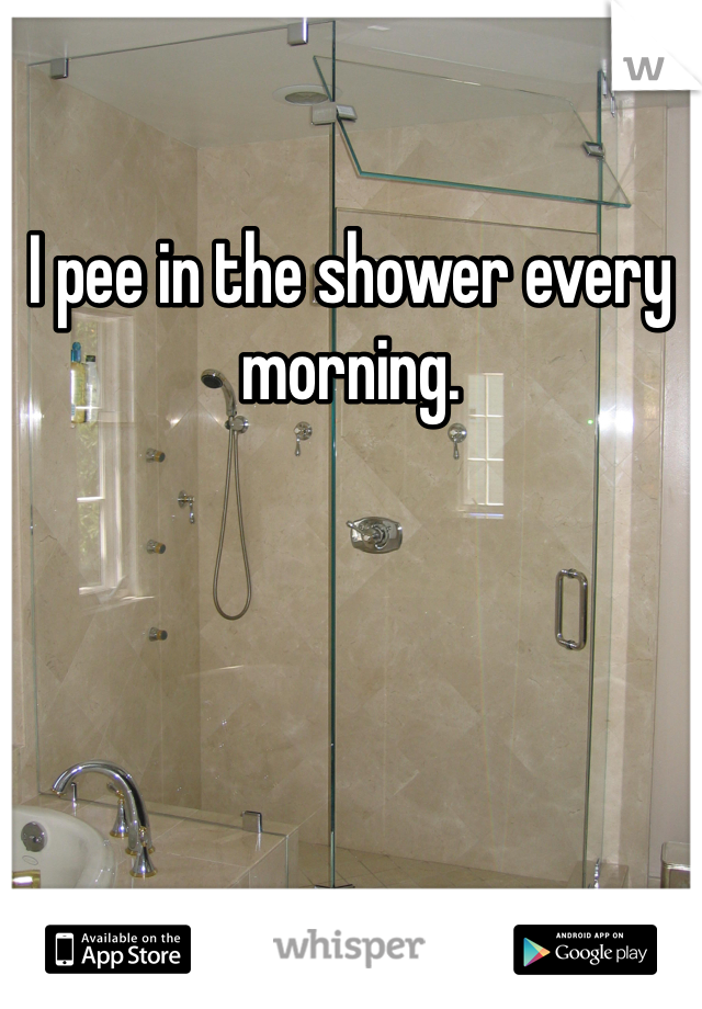 I pee in the shower every morning. 