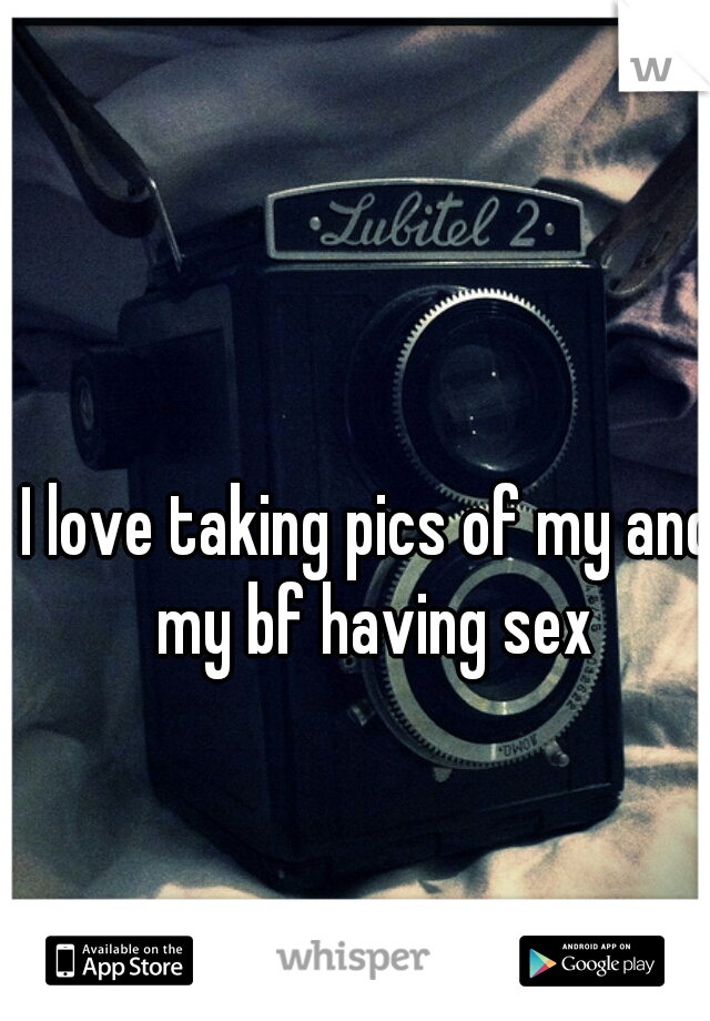 I love taking pics of my and my bf having sex