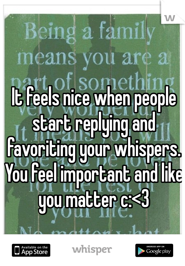 It feels nice when people start replying and favoriting your whispers. You feel important and like you matter c:<3