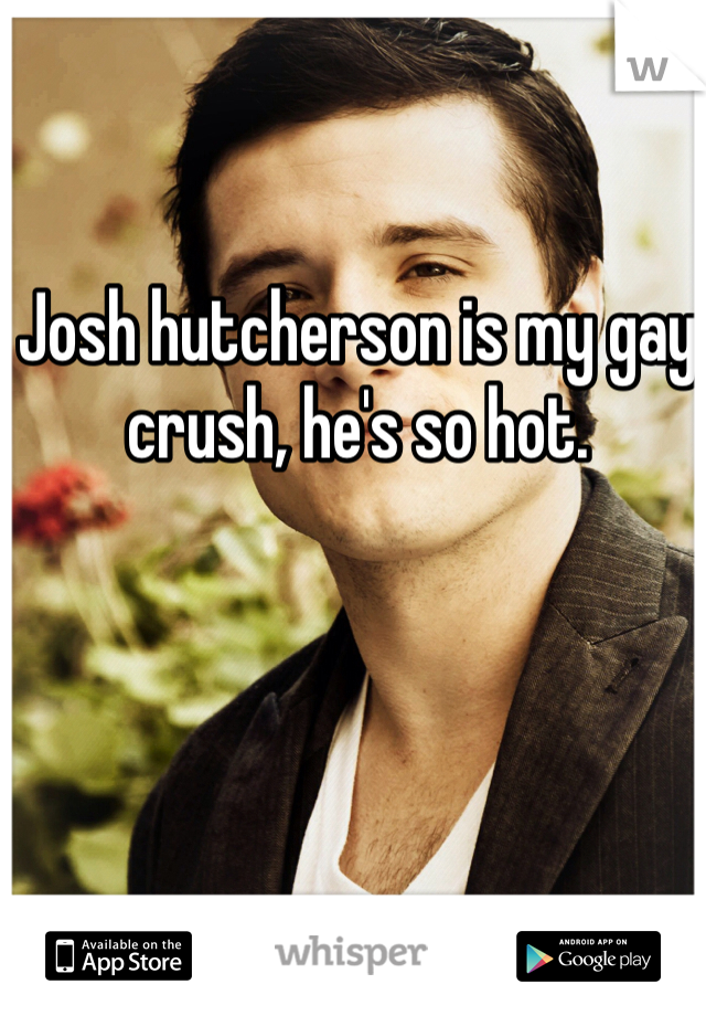 Josh hutcherson is my gay crush, he's so hot.  