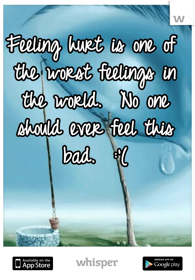 Feeling hurt is one of the worst feelings in the world.  No one should ever feel this bad.  :'(