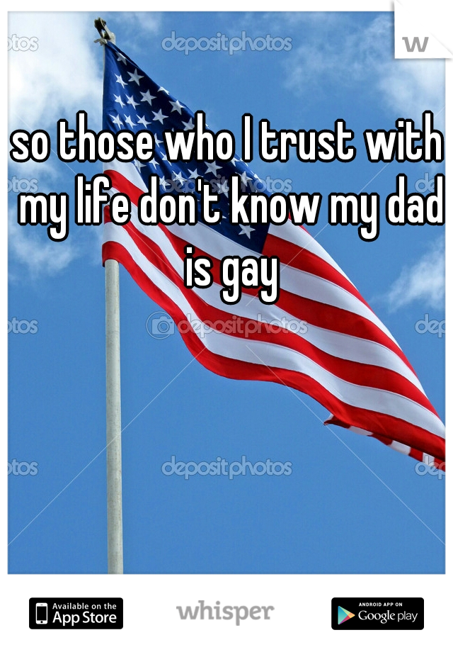 so those who I trust with my life don't know my dad is gay