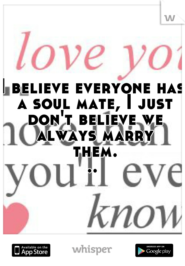 I believe everyone has a soul mate, I just don't believe we always marry them...