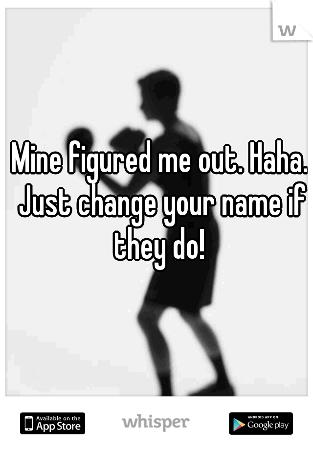 Mine figured me out. Haha. Just change your name if they do! 
