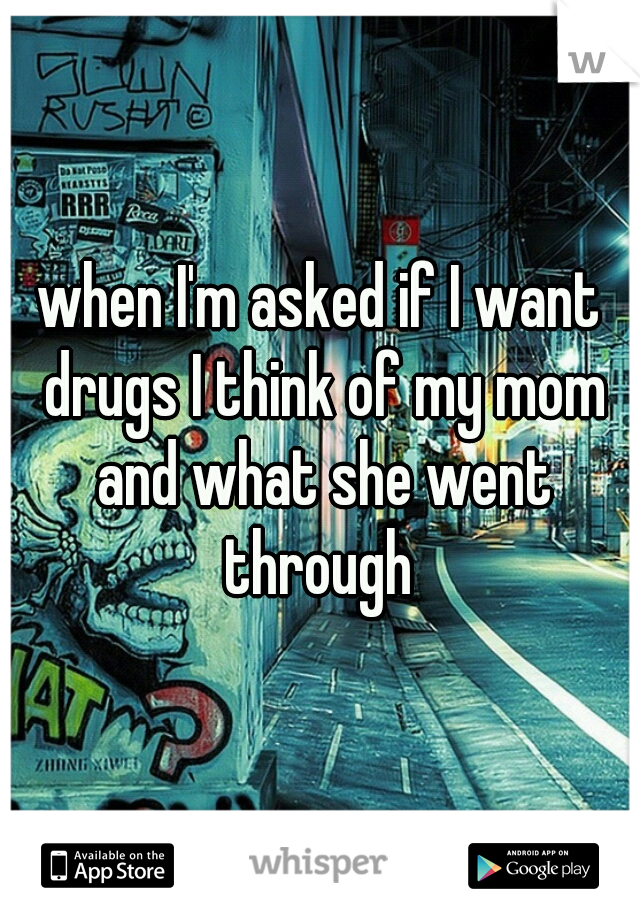 when I'm asked if I want drugs I think of my mom and what she went through 