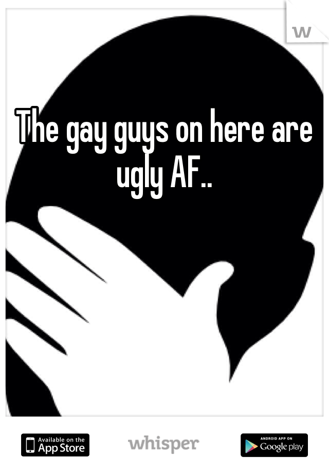 The gay guys on here are ugly AF..
