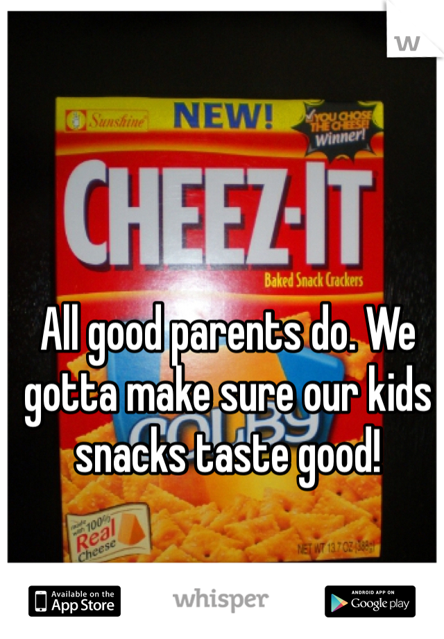 All good parents do. We gotta make sure our kids snacks taste good!