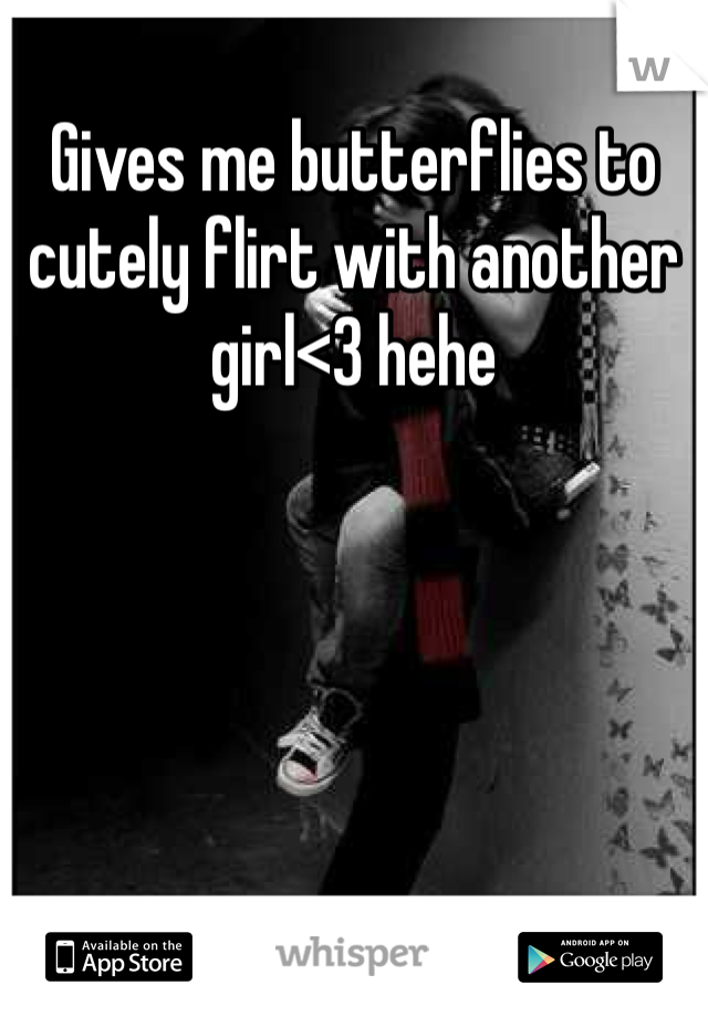 Gives me butterflies to cutely flirt with another girl<3 hehe 