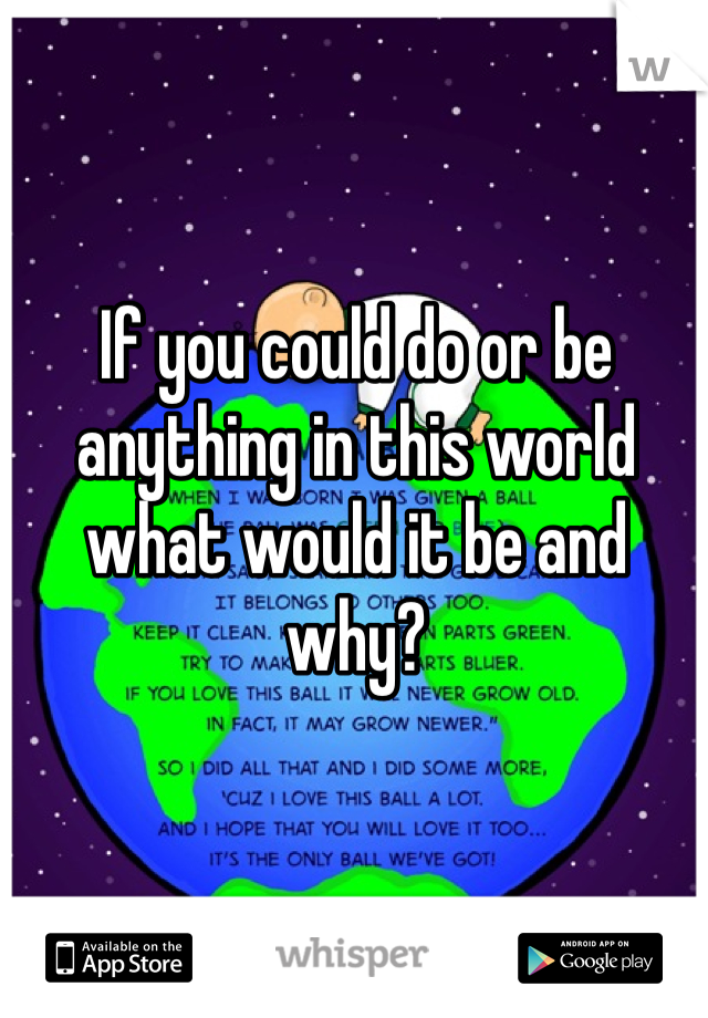 If you could do or be anything in this world what would it be and why?