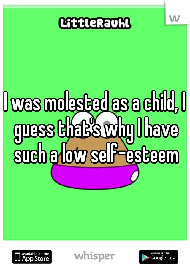 I was molested as a child, I guess that's why I have such a low self-esteem