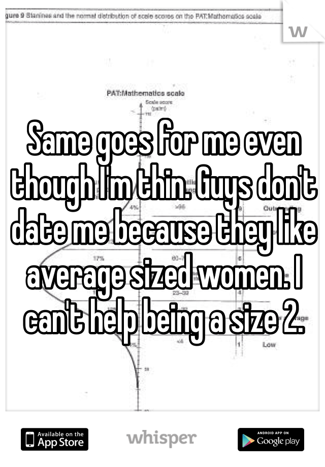 Same goes for me even though I'm thin. Guys don't date me because they like average sized women. I can't help being a size 2. 