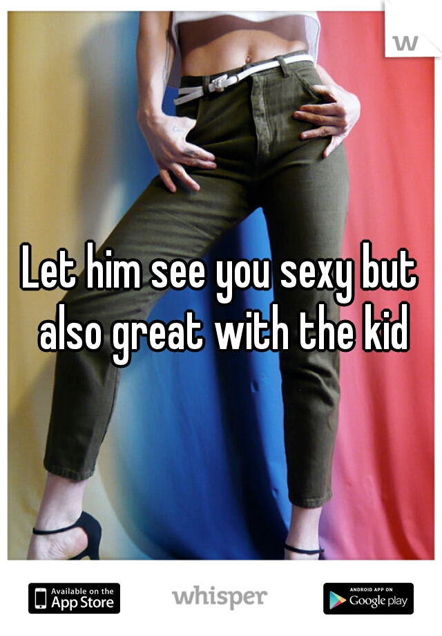 Let him see you sexy but also great with the kid