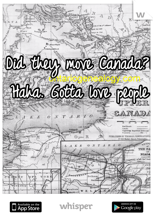 Did they move Canada?! Haha. Gotta love people 