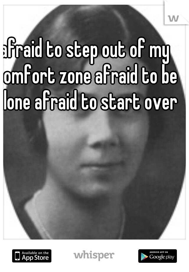 afraid to step out of my comfort zone afraid to be alone afraid to start over