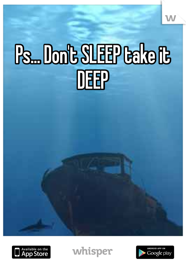 Ps... Don't SLEEP take it DEEP