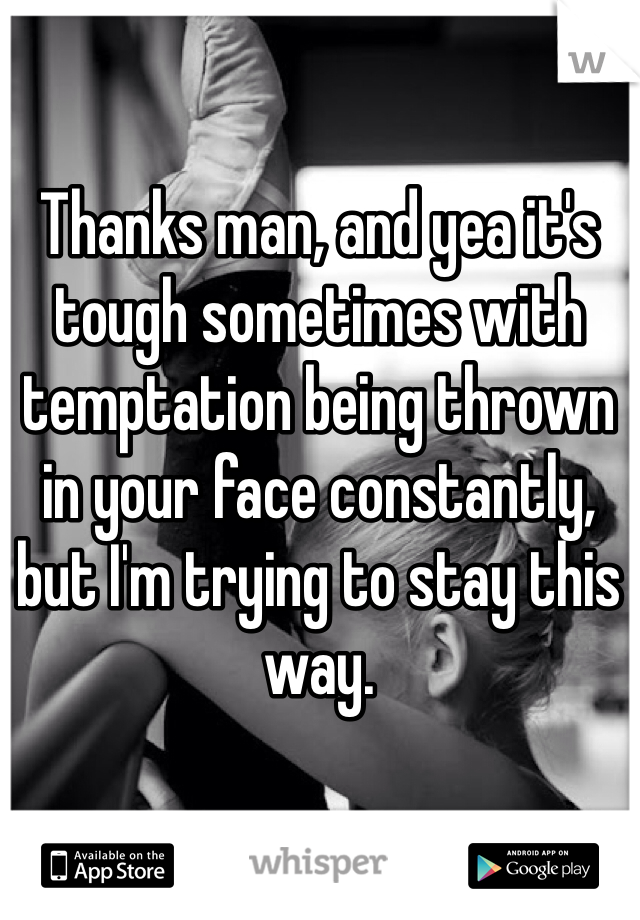 Thanks man, and yea it's tough sometimes with temptation being thrown in your face constantly, but I'm trying to stay this way.
