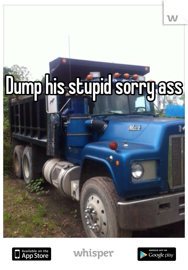 Dump his stupid sorry ass