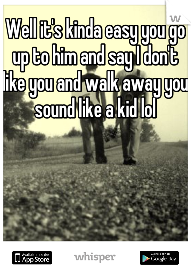 Well it's kinda easy you go up to him and say I don't like you and walk away you sound like a kid lol