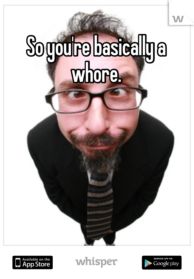 So you're basically a whore.