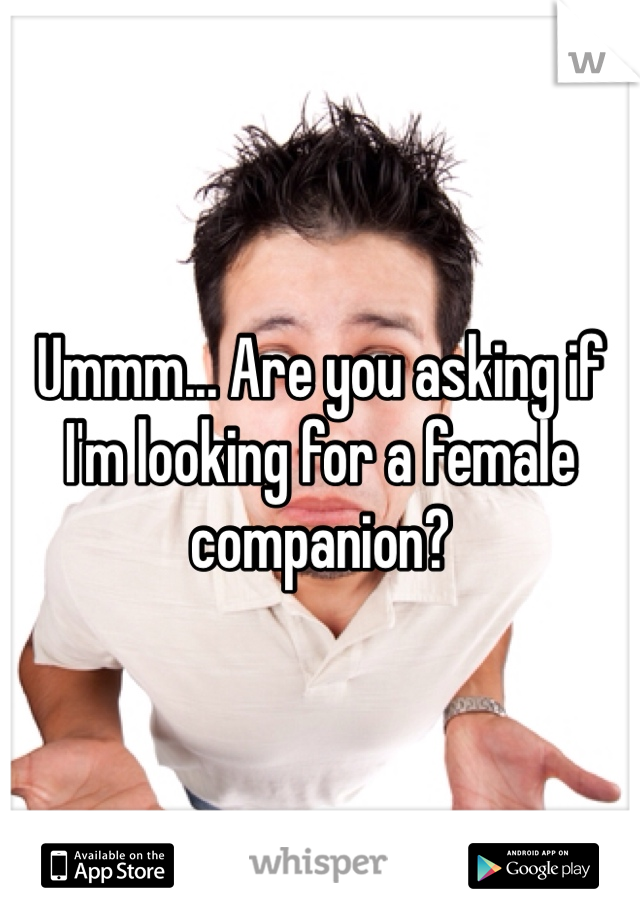 Ummm... Are you asking if I'm looking for a female companion?