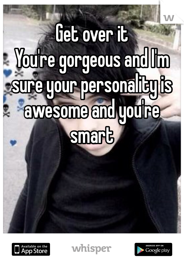 Get over it
You're gorgeous and I'm sure your personality is awesome and you're smart 