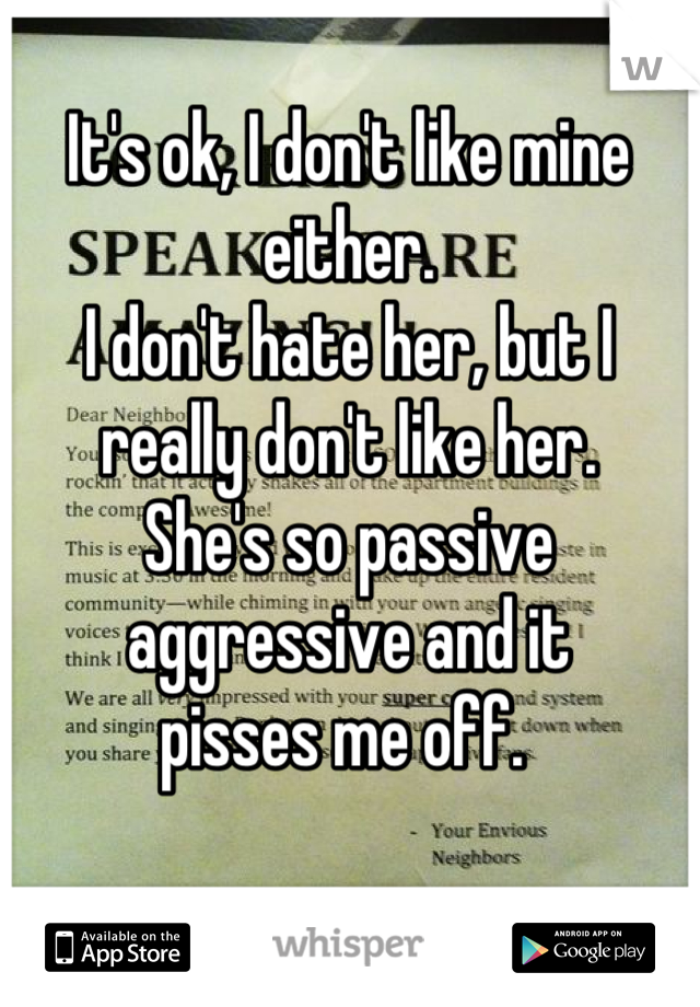 It's ok, I don't like mine either.
I don't hate her, but I really don't like her.
She's so passive aggressive and it 
pisses me off. 