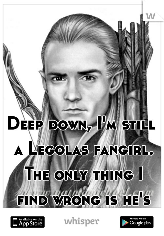 Deep down, I'm still a Legolas fangirl. The only thing I find wrong is he's fictional. I'm 24. 