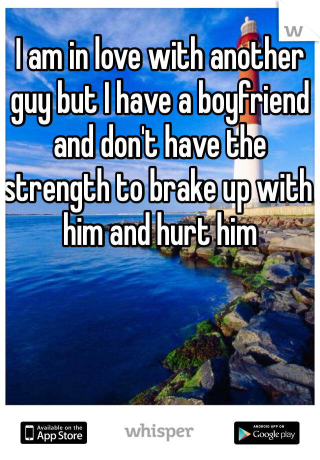 I am in love with another guy but I have a boyfriend and don't have the strength to brake up with him and hurt him 